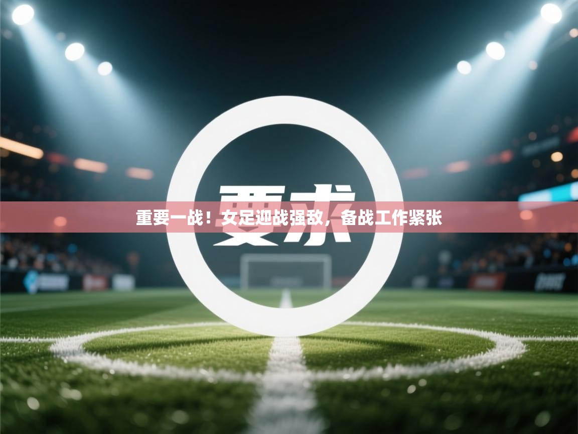重要一战!女足迎战强敌,备战工作紧张 第1张