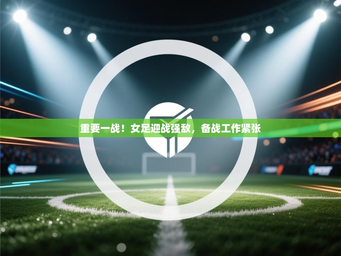 重要一战!女足迎战强敌,备战工作紧张 第2张