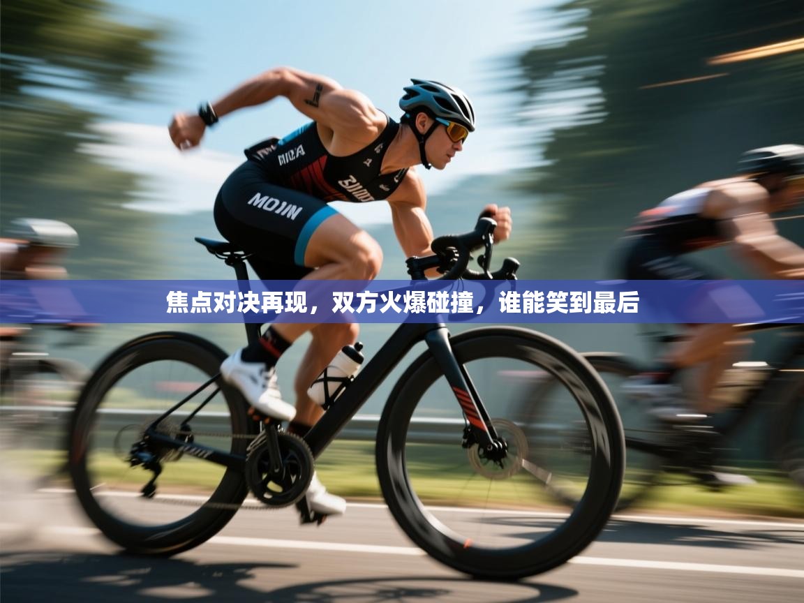 焦点对决再现,双方火爆碰撞,谁能笑到最后 第2张