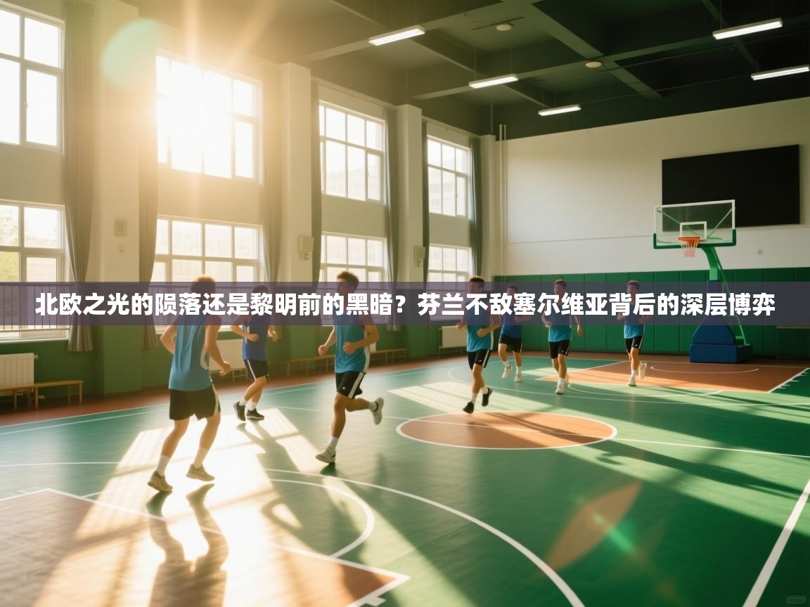 北欧之光的陨落还是黎明前的黑暗?芬兰不敌塞尔维亚背后的深层博弈 第1张