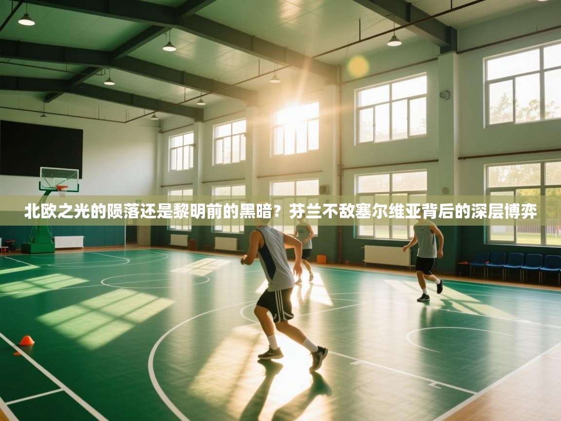 北欧之光的陨落还是黎明前的黑暗?芬兰不敌塞尔维亚背后的深层博弈 第2张